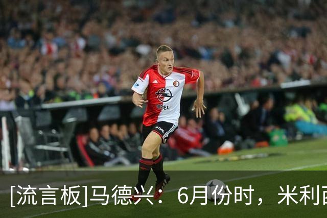 [流言板]马德兴：6月份时，米利西奇就曾因妻子健康问题而提出离职